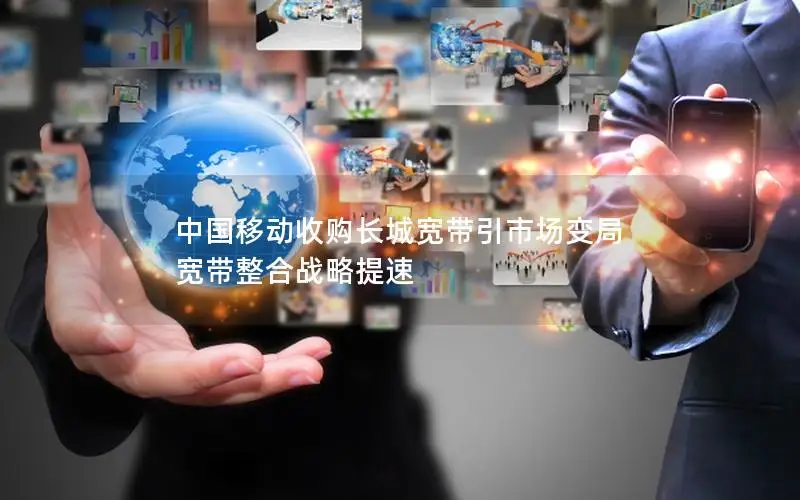 中国移动收购长城宽带引市场变局 宽带整合战略提速