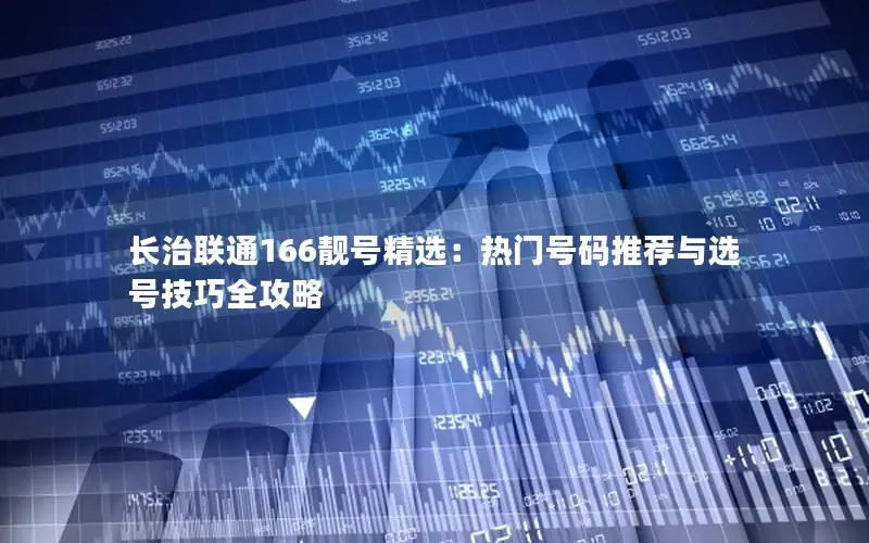 长治联通166靓号精选：热门号码推荐与选号技巧全攻略