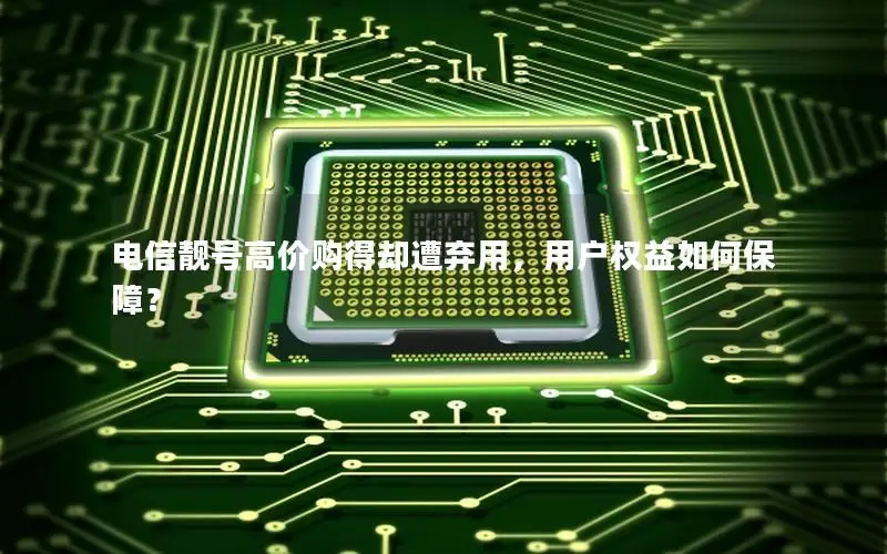电信靓号高价购得却遭弃用，用户权益如何保障？