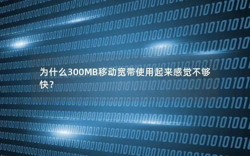 为什么300MB移动宽带使用起来感觉不够快？