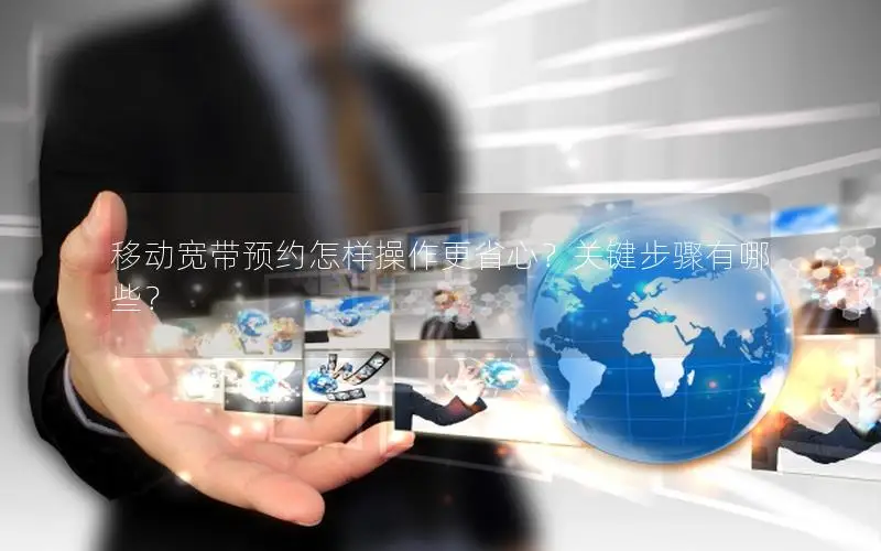 移动宽带预约怎样操作更省心？关键步骤有哪些？