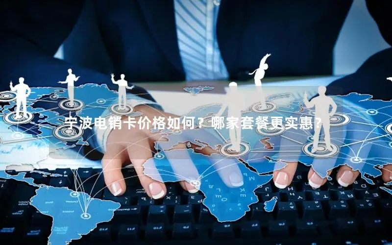 宁波电销卡价格如何？哪家套餐更实惠？