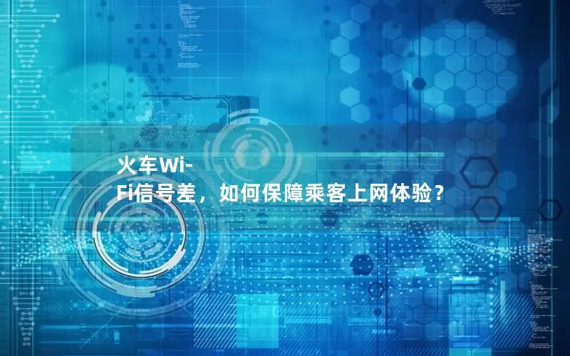 火车Wi-Fi信号差，如何保障乘客上网体验？