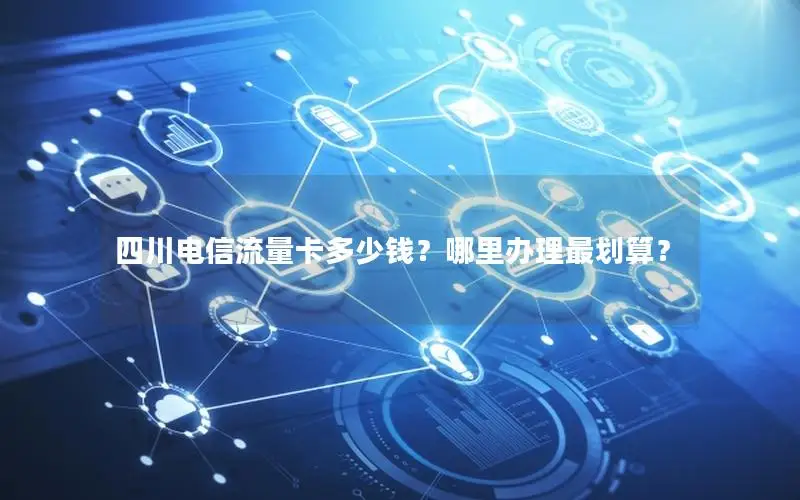 四川电信流量卡多少钱？哪里办理最划算？
