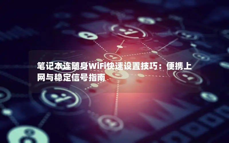 笔记本连随身WiFi快速设置技巧：便携上网与稳定信号指南