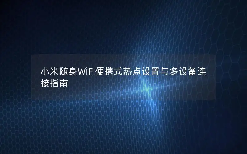 小米随身WiFi便携式热点设置与多设备连接指南