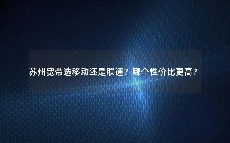苏州宽带选移动还是联通？哪个性价比更高？