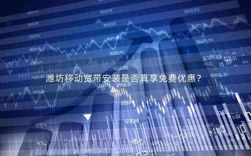 潍坊移动宽带安装是否真享免费优惠？