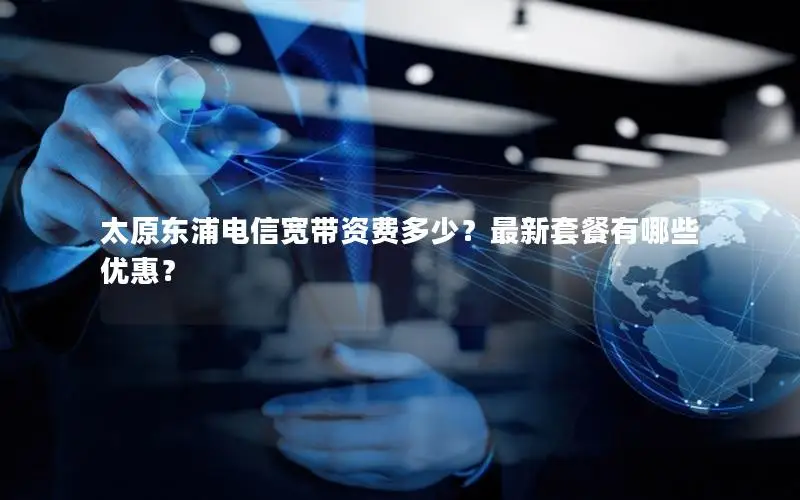 太原东浦电信宽带资费多少？最新套餐有哪些优惠？