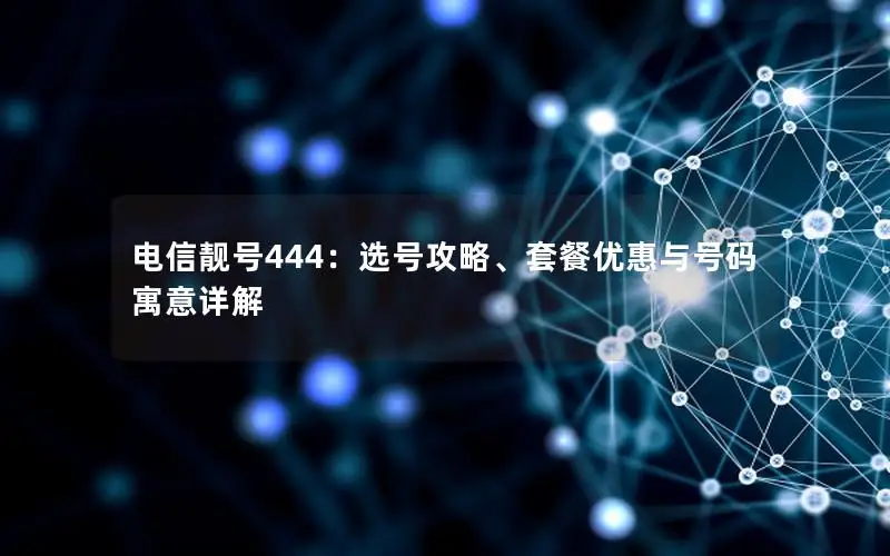 电信靓号444：选号攻略、套餐优惠与号码寓意详解