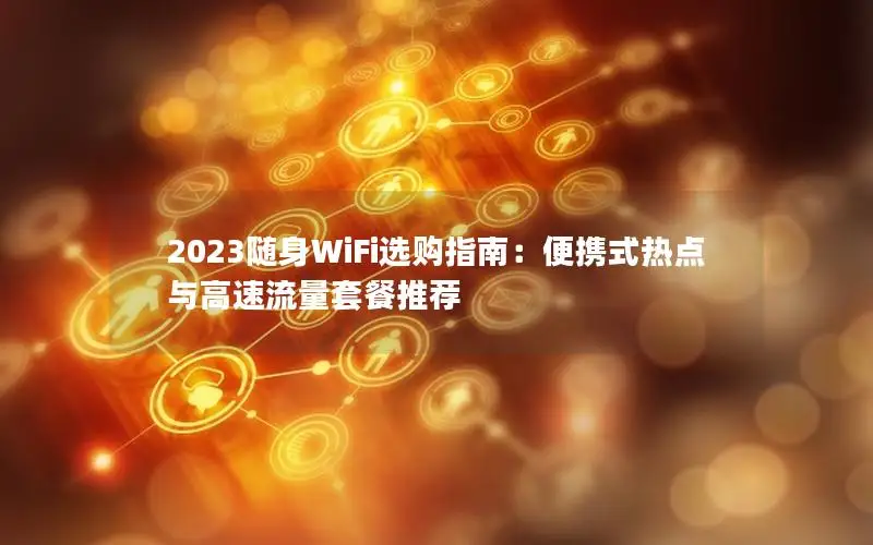 2023随身WiFi选购指南：便携式热点与高速流量套餐推荐