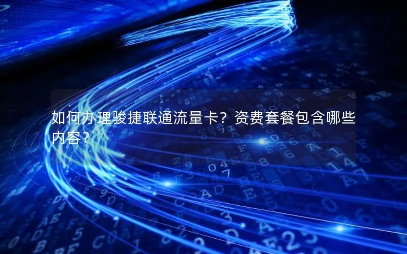 如何办理骏捷联通流量卡？资费套餐包含哪些内容？