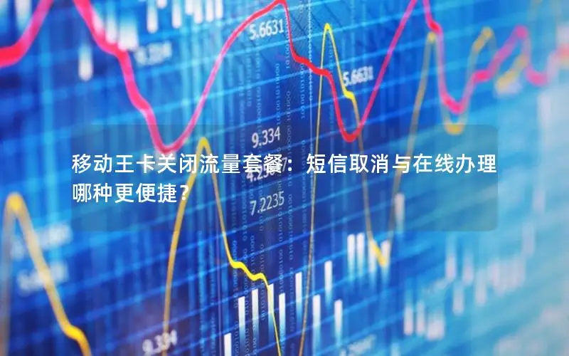 移动王卡关闭流量套餐：短信取消与在线办理哪种更便捷？