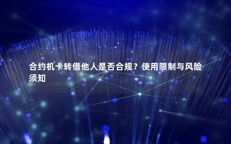 合约机卡转借他人是否合规？使用限制与风险须知