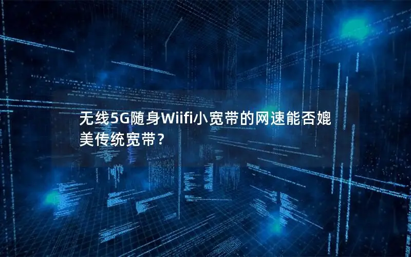 无线5G随身Wiifi小宽带的网速能否媲美传统宽带？