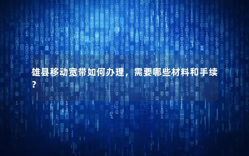 雄县移动宽带如何办理，需要哪些材料和手续？