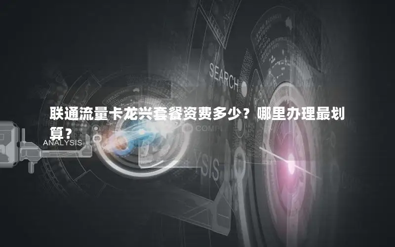 联通流量卡龙兴套餐资费多少？哪里办理最划算？