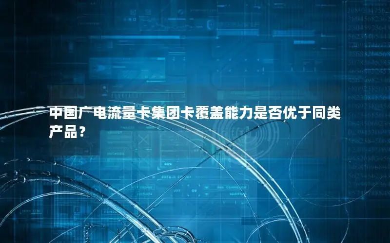 中国广电流量卡集团卡覆盖能力是否优于同类产品？