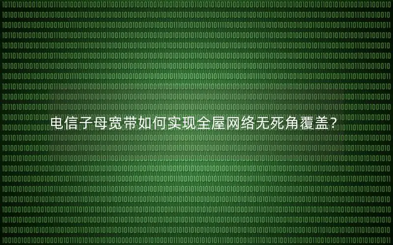 电信子母宽带如何实现全屋网络无死角覆盖？