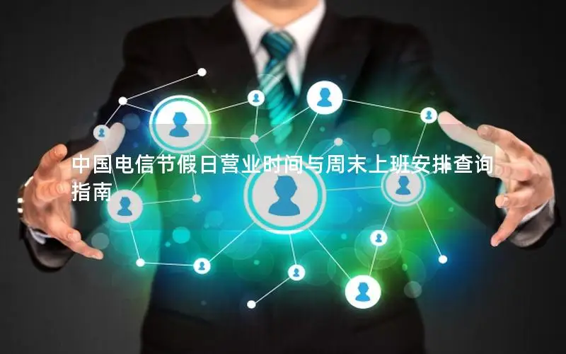 中国电信节假日营业时间与周末上班安排查询指南
