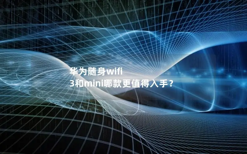 华为随身wifi 3和mini哪款更值得入手？