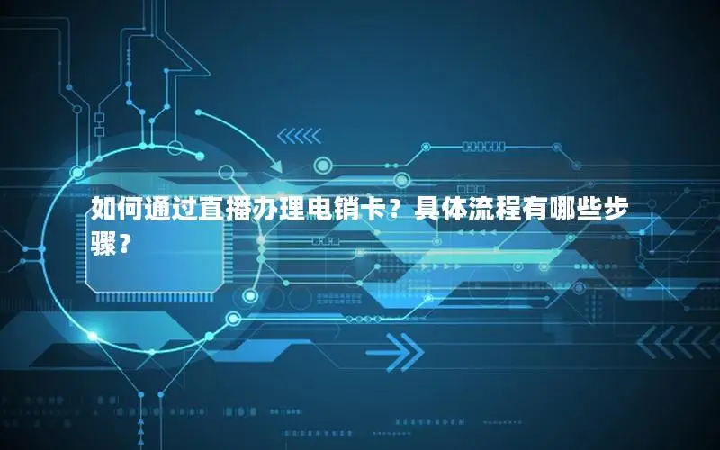 如何通过直播办理电销卡？具体流程有哪些步骤？