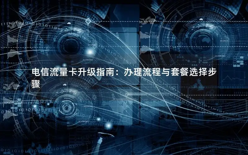 电信流量卡升级指南：办理流程与套餐选择步骤