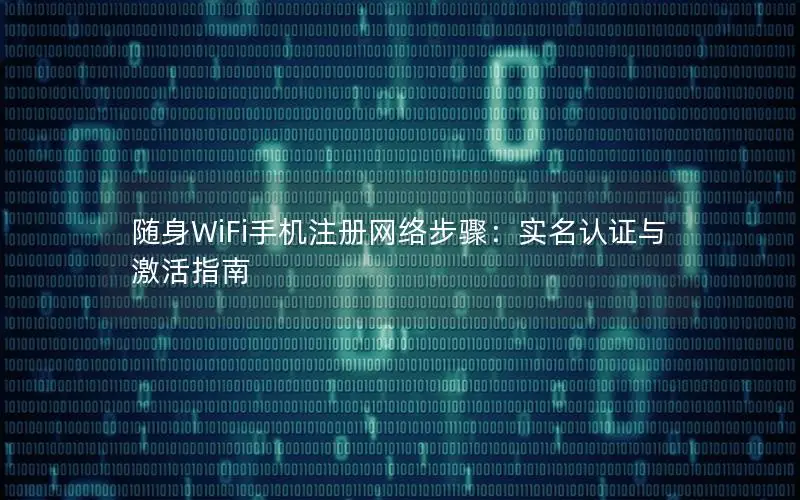 随身WiFi手机注册网络步骤：实名认证与激活指南