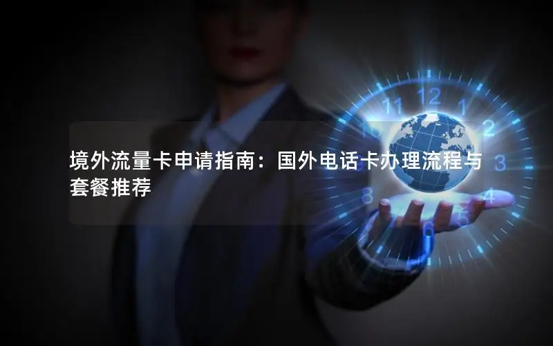 境外流量卡申请指南：国外电话卡办理流程与套餐推荐