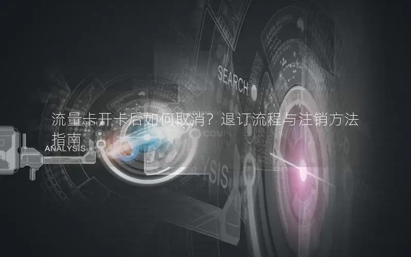 流量卡开卡后如何取消？退订流程与注销方法指南