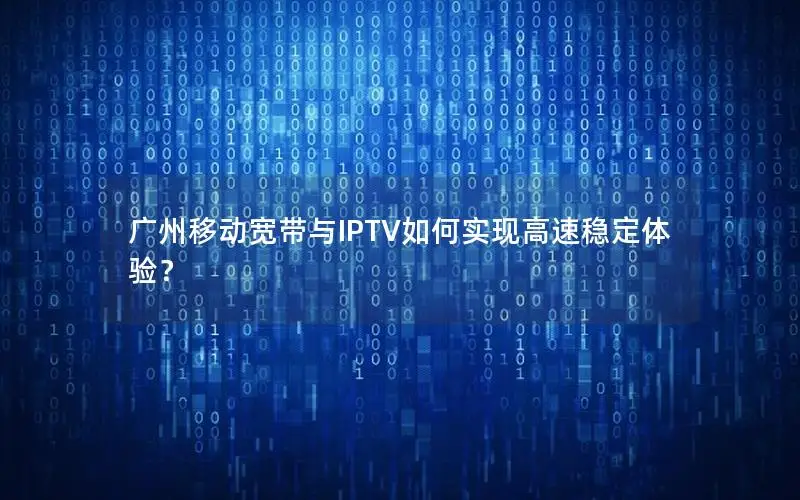 广州移动宽带与IPTV如何实现高速稳定体验？