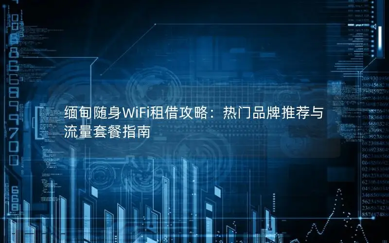 缅甸随身WiFi租借攻略：热门品牌推荐与流量套餐指南
