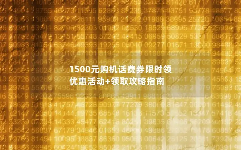 1500元购机话费券限时领 优惠活动+领取攻略指南