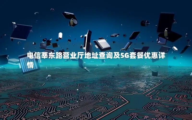 电信莘东路营业厅地址查询及5G套餐优惠详情