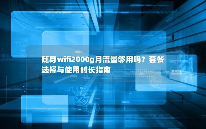 随身wifi2000g月流量够用吗？套餐选择与使用时长指南