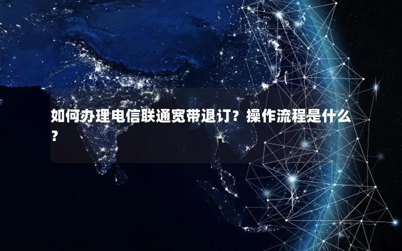 如何办理电信联通宽带退订？操作流程是什么？