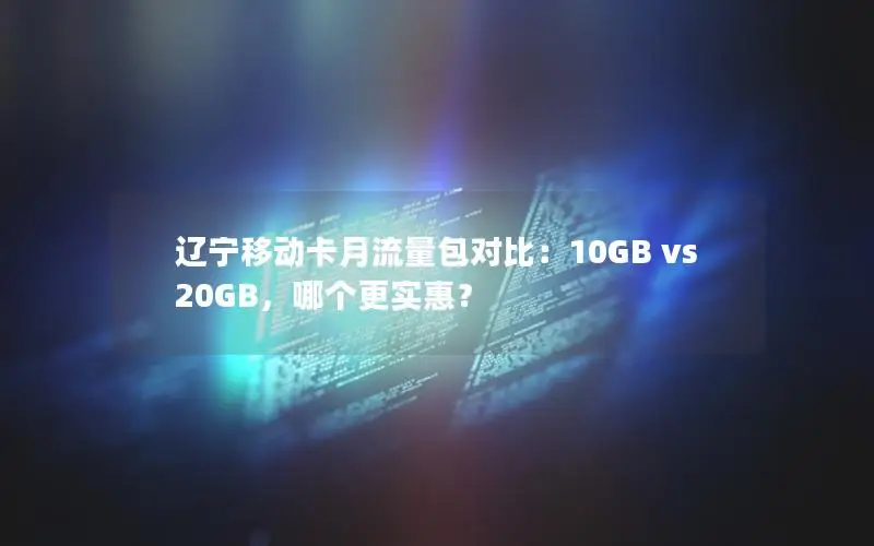 辽宁移动卡月流量包对比：10GB vs 20GB，哪个更实惠？