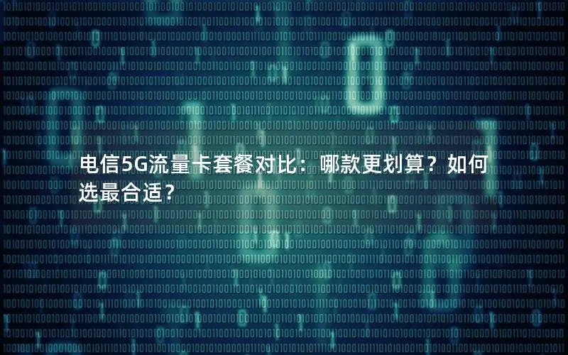电信5G流量卡套餐对比：哪款更划算？如何选最合适？