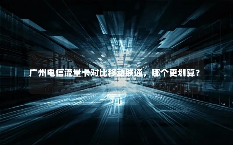 广州电信流量卡对比移动联通，哪个更划算？