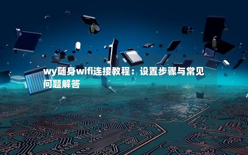 wy随身wifi连接教程：设置步骤与常见问题解答