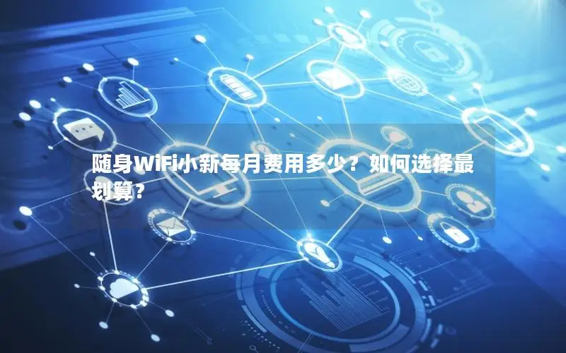 随身WiFi小新每月费用多少？如何选择最划算？