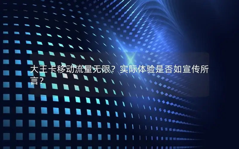 大王卡移动流量无限？实际体验是否如宣传所言？