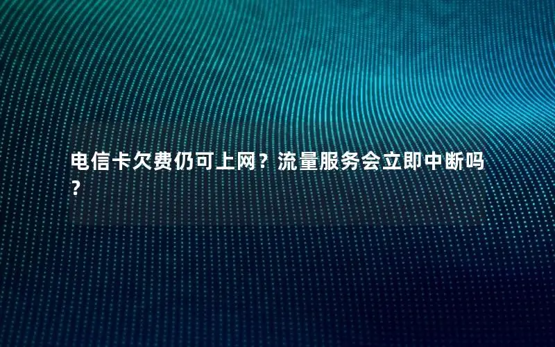 电信卡欠费仍可上网？流量服务会立即中断吗？