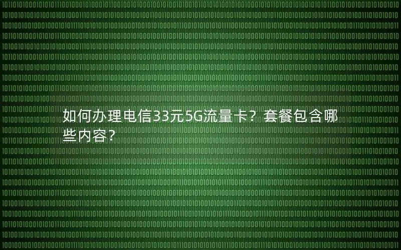 如何办理电信33元5G流量卡？套餐包含哪些内容？