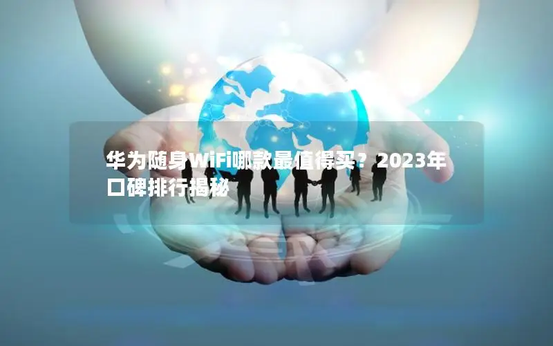 华为随身WiFi哪款最值得买？2023年口碑排行揭秘