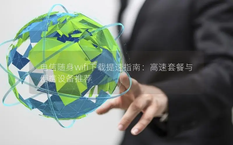 电信随身wifi下载提速指南：高速套餐与便携设备推荐