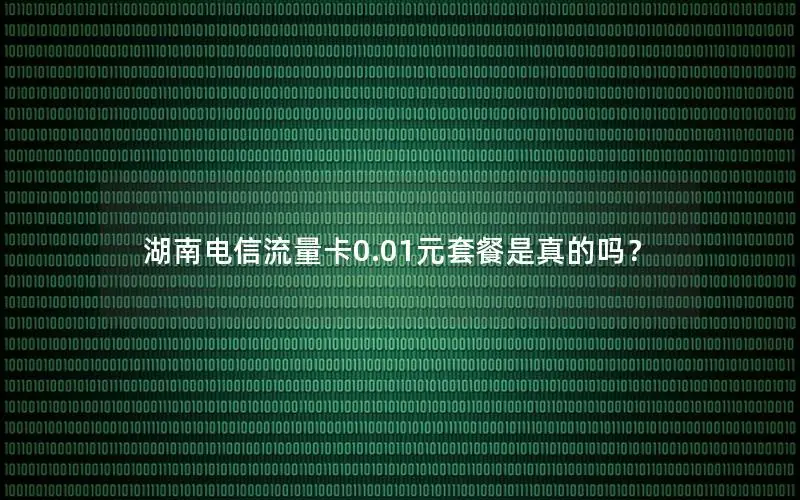 湖南电信流量卡0.01元套餐是真的吗？