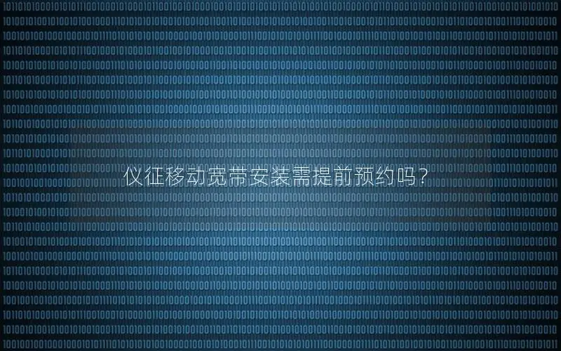 仪征移动宽带安装需提前预约吗？