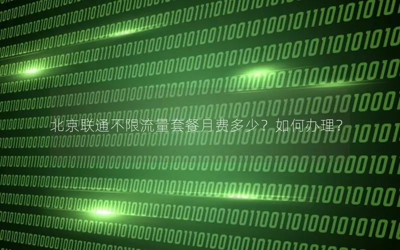 北京联通不限流量套餐月费多少？如何办理？