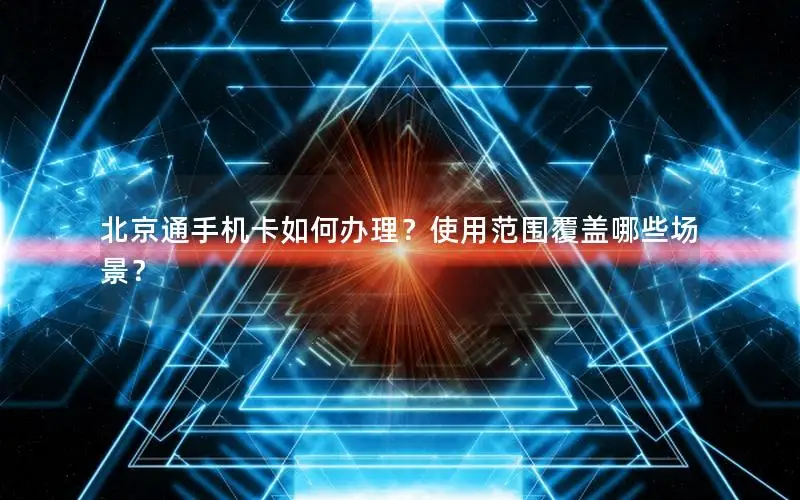 北京通手机卡如何办理？使用范围覆盖哪些场景？